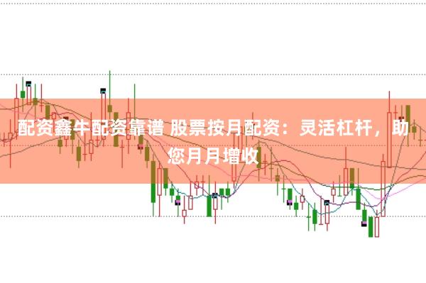 配资鑫牛配资靠谱 股票按月配资：灵活杠杆，助您月月增收