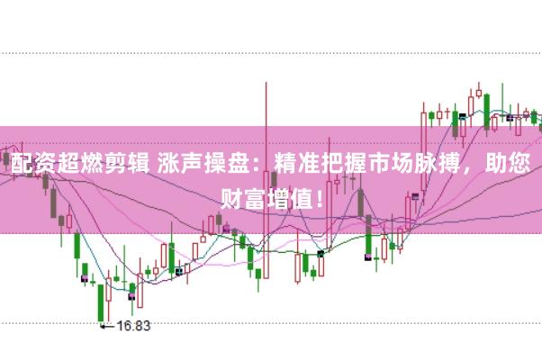 配资超燃剪辑 涨声操盘：精准把握市场脉搏，助您财富增值！
