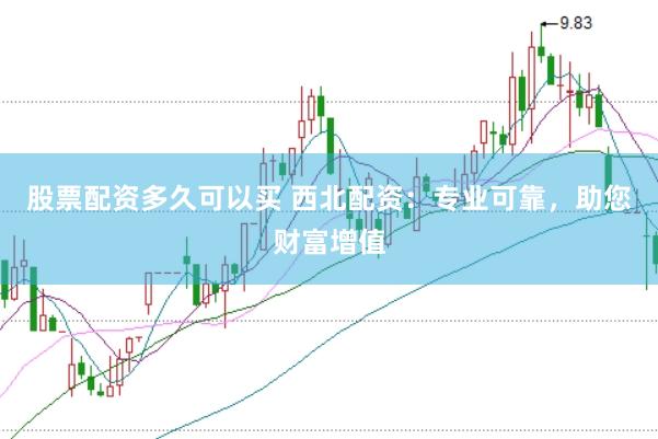 股票配资多久可以买 西北配资：专业可靠，助您财富增值