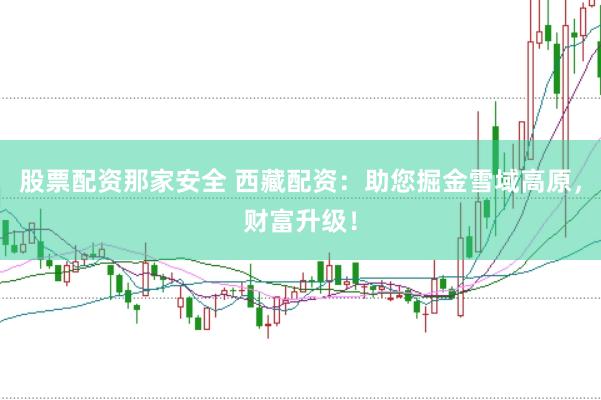股票配资那家安全 西藏配资：助您掘金雪域高原，财富升级！