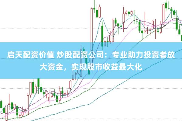 启天配资价值 炒股配资公司：专业助力投资者放大资金，实现股市收益最大化