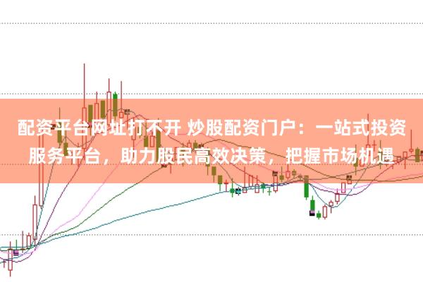 配资平台网址打不开 炒股配资门户：一站式投资服务平台，助力股民高效决策，把握市场机遇