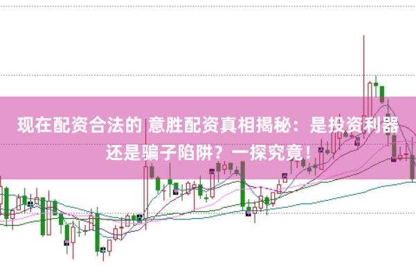 现在配资合法的 意胜配资真相揭秘：是投资利器还是骗子陷阱？一探究竟！