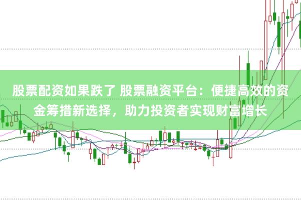 股票配资如果跌了 股票融资平台：便捷高效的资金筹措新选择，助力投资者实现财富增长