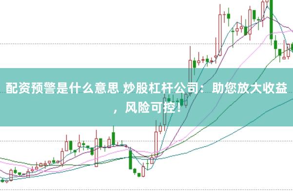 配资预警是什么意思 炒股杠杆公司：助您放大收益，风险可控！