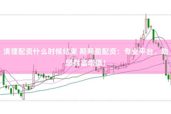 清理配资什么时候结束 期期盈配资：专业平台，助您财富增值！
