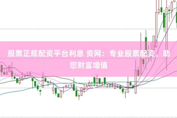 股票正规配资平台利息 资网：专业股票配资，助您财富增值