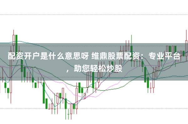 配资开户是什么意思呀 维鼎股票配资：专业平台，助您轻松炒股