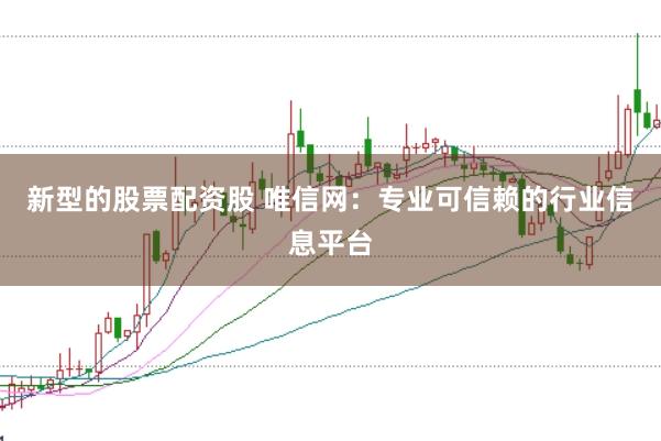 新型的股票配资股 唯信网：专业可信赖的行业信息平台