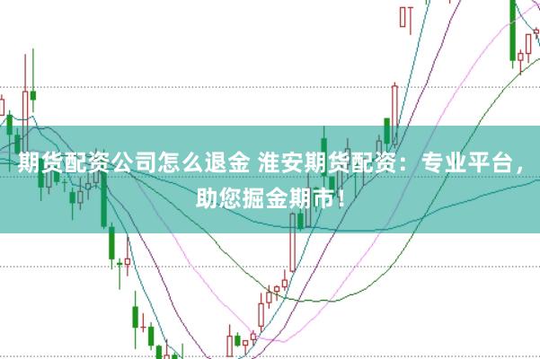 期货配资公司怎么退金 淮安期货配资：专业平台，助您掘金期市！