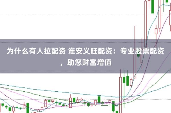 为什么有人拉配资 淮安义旺配资：专业股票配资，助您财富增值