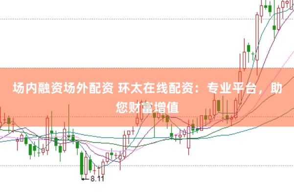 场内融资场外配资 环太在线配资：专业平台，助您财富增值