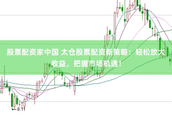 股票配资家中国 太仓股票配资新策略：轻松放大收益，把握市场机遇！