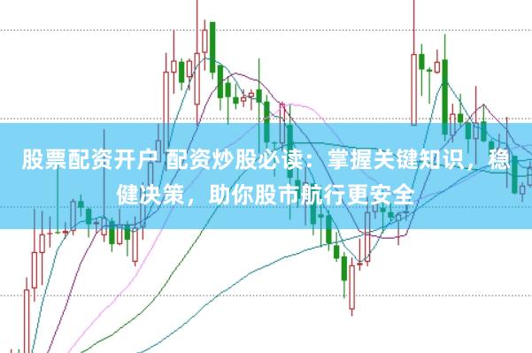 股票配资开户 配资炒股必读：掌握关键知识，稳健决策，助你股市航行更安全