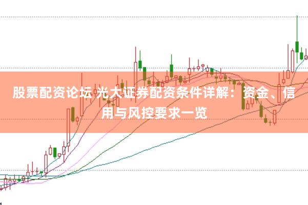 股票配资论坛 光大证券配资条件详解：资金、信用与风控要求一览