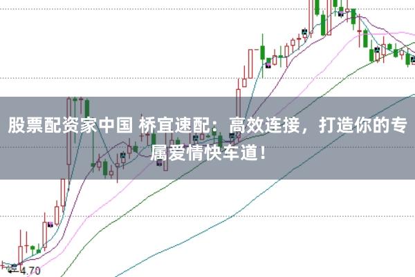 股票配资家中国 桥宜速配：高效连接，打造你的专属爱情快车道！