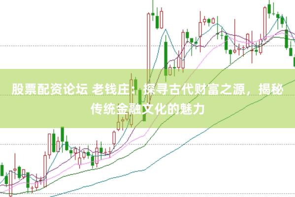 股票配资论坛 老钱庄：探寻古代财富之源，揭秘传统金融文化的魅力