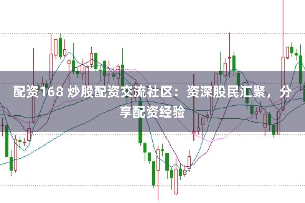 配资168 炒股配资交流社区：资深股民汇聚，分享配资经验