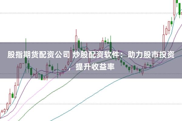 股指期货配资公司 炒股配资软件：助力股市投资，提升收益率