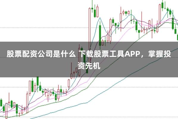 股票配资公司是什么 下载股票工具APP，掌握投资先机