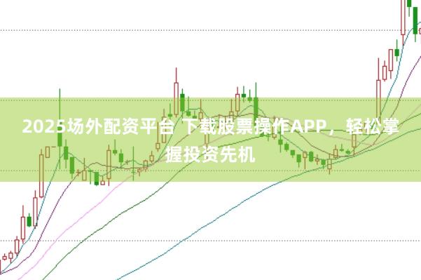 2025场外配资平台 下载股票操作APP，轻松掌握投资先机