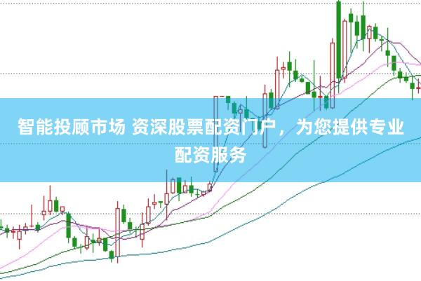 智能投顾市场 资深股票配资门户，为您提供专业配资服务