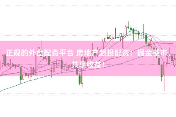 正规的外盘配资平台 房地产跟投配资：掘金楼市，共享收益！