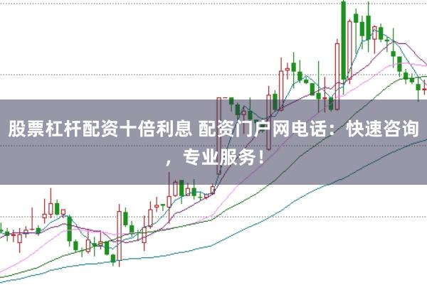 股票杠杆配资十倍利息 配资门户网电话：快速咨询，专业服务！