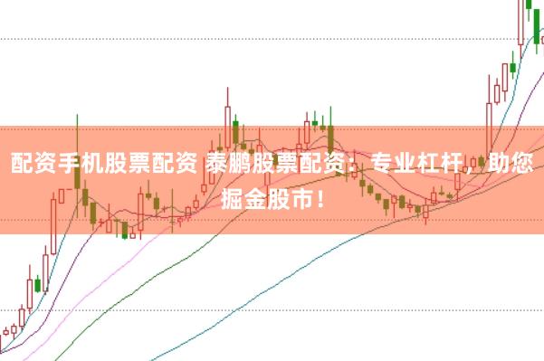配资手机股票配资 泰鹏股票配资：专业杠杆，助您掘金股市！
