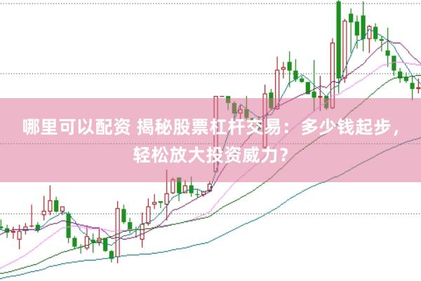 哪里可以配资 揭秘股票杠杆交易：多少钱起步，轻松放大投资威力？