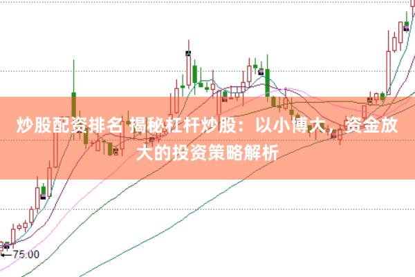 炒股配资排名 揭秘杠杆炒股：以小博大，资金放大的投资策略解析