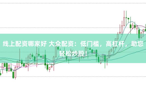 线上配资哪家好 大众配资：低门槛，高杠杆，助您轻松炒股！