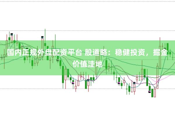 国内正规外盘配资平台 股道略：稳健投资，掘金价值洼地