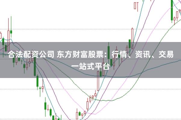 合法配资公司 东方财富股票：行情、资讯、交易一站式平台