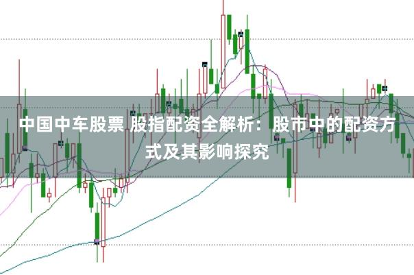 中国中车股票 股指配资全解析：股市中的配资方式及其影响探究