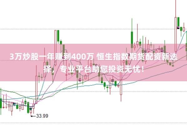 3万炒股一年赚到400万 恒生指数期货配资新选择，专业平台助您投资无忧！