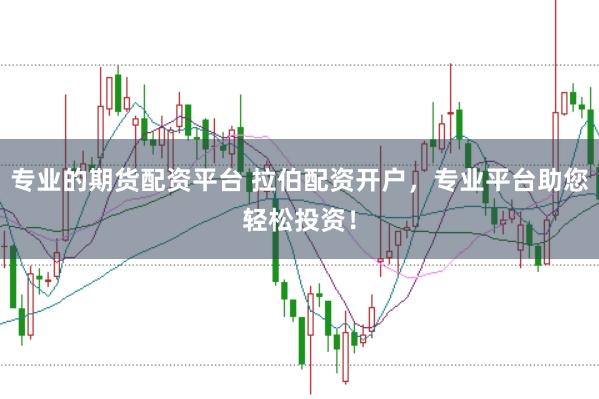 专业的期货配资平台 拉伯配资开户，专业平台助您轻松投资！