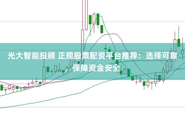 光大智能投顾 正规股票配资平台推荐：选择可靠，保障资金安全