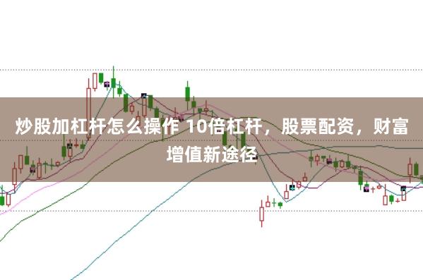 炒股加杠杆怎么操作 10倍杠杆，股票配资，财富增值新途径