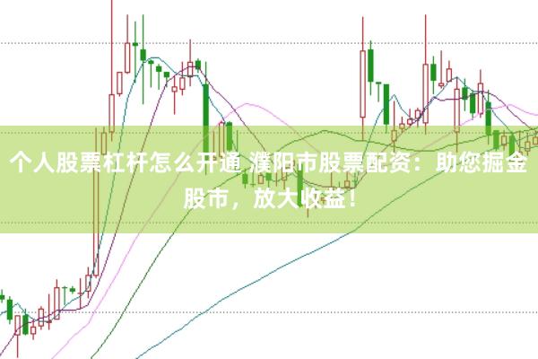 个人股票杠杆怎么开通 濮阳市股票配资：助您掘金股市，放大收益！