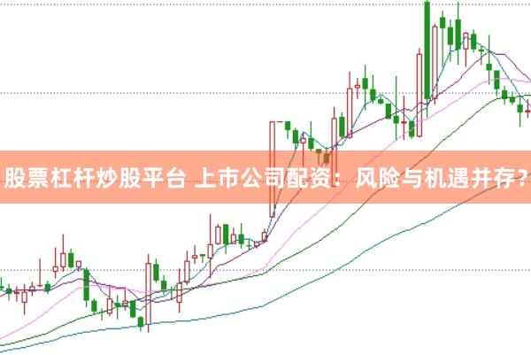 股票杠杆炒股平台 上市公司配资：风险与机遇并存？