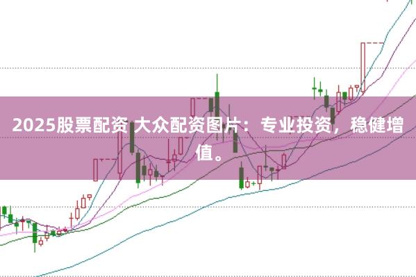 2025股票配资 大众配资图片：专业投资，稳健增值。