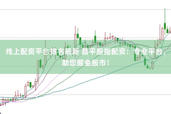 线上配资平台排名最新 昌平股指配资：专业平台，助您掘金股市！