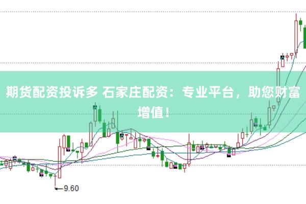 期货配资投诉多 石家庄配资：专业平台，助您财富增值！