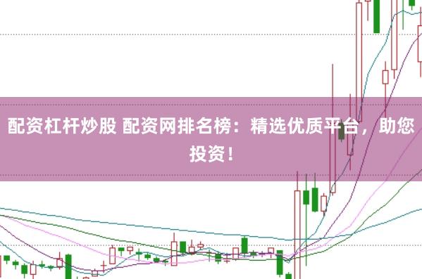 配资杠杆炒股 配资网排名榜：精选优质平台，助您投资！