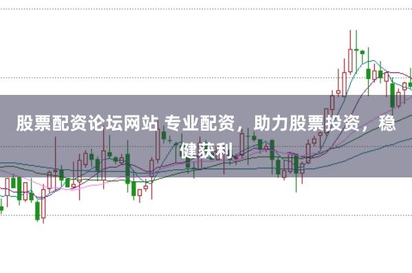 股票配资论坛网站 专业配资，助力股票投资，稳健获利