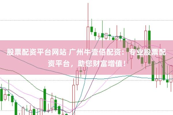 股票配资平台网站 广州牛壹佰配资：专业股票配资平台，助您财富增值！