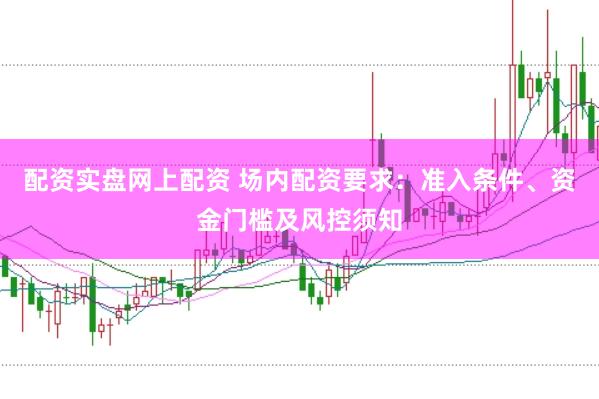 配资实盘网上配资 场内配资要求：准入条件、资金门槛及风控须知