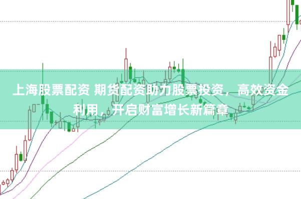 上海股票配资 期货配资助力股票投资，高效资金利用，开启财富增长新篇章