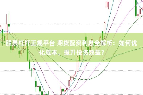 股票杠杆正规平台 期货配资利息全解析：如何优化成本，提升投资效益？
